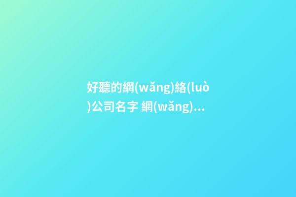 好聽的網(wǎng)絡(luò)公司名字 網(wǎng)絡(luò)公司名字大全，好聽的網(wǎng)絡(luò)公司名字-第1張-公司起名-玄機(jī)派